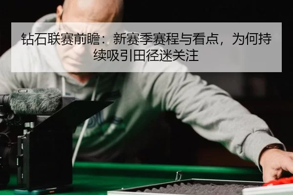 钻石联赛前瞻：新赛季赛程与看点，为何持续吸引田径迷关注